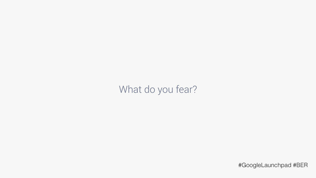 What do you fear?
#GoogleLaunchpad #BER
