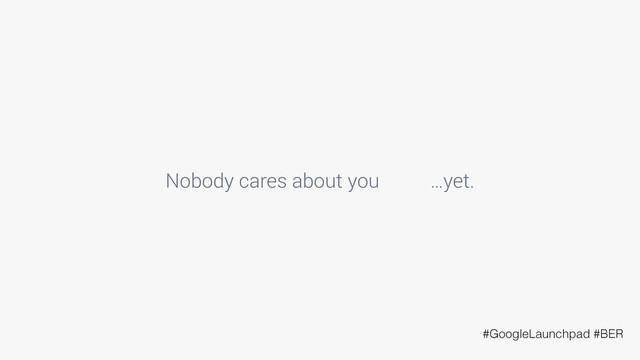 Nobody cares about you …yet.
#GoogleLaunchpad #BER
