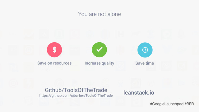 You are not alone
leanstack.io
https://github.com/cjbarber/ToolsOfTheTrade
Github/ToolsOfTheTrade
$
Save on resources
[
Save time
å
Increase quality
#GoogleLaunchpad #BER

