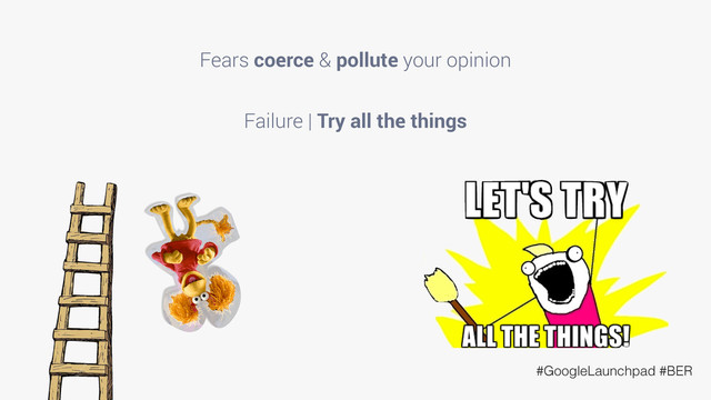 #GoogleLaunchpad #BER
Fears coerce & pollute your opinion
Failure | Try all the things

