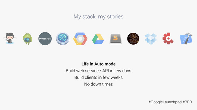 My stack, my stories
Life in Auto mode
Build web service / API in few days
Build clients in few weeks
No down times
#GoogleLaunchpad #BER

