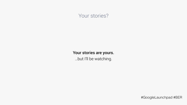 Your stories?
Your stories are yours.
…but I’ll be watching.
#GoogleLaunchpad #BER
