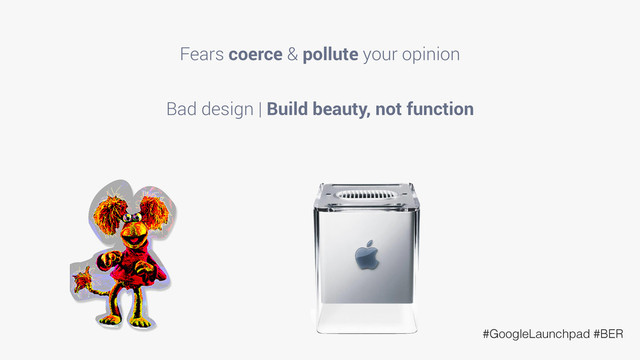 #GoogleLaunchpad #BER
Fears coerce & pollute your opinion
Bad design | Build beauty, not function

