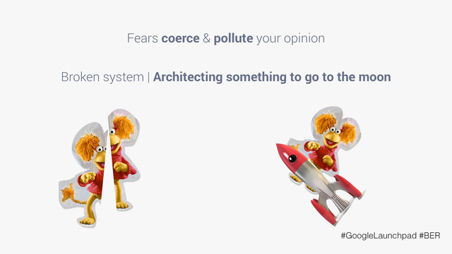 #GoogleLaunchpad #BER
Fears coerce & pollute your opinion
Broken system | Architecting something to go to the moon
