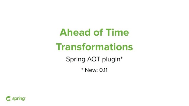 Ahead of Time
Transformations
Spring AOT plugin*
* New: 0.11
