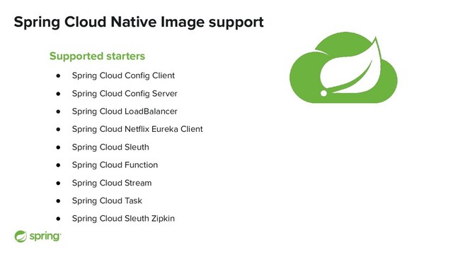 Spring Cloud Native Image support
Supported starters
● Spring Cloud Conﬁg Client
● Spring Cloud Conﬁg Server
● Spring Cloud LoadBalancer
● Spring Cloud Netﬂix Eureka Client
● Spring Cloud Sleuth
● Spring Cloud Function
● Spring Cloud Stream
● Spring Cloud Task
● Spring Cloud Sleuth Zipkin
