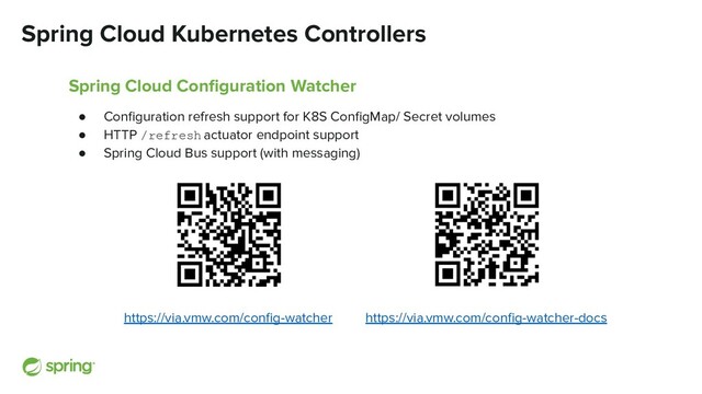 Spring Cloud Kubernetes Controllers
Spring Cloud Conﬁguration Watcher
● Conﬁguration refresh support for K8S ConﬁgMap/ Secret volumes
● HTTP /refresh actuator endpoint support
● Spring Cloud Bus support (with messaging)
https://via.vmw.com/conﬁg-watcher https://via.vmw.com/conﬁg-watcher-docs
