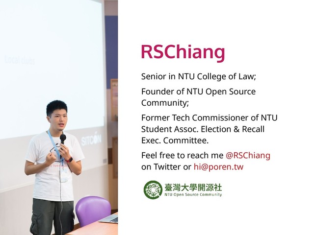 RSChiang
Senior in NTU College of Law;
Founder of NTU Open Source
Community;
Former Tech Commissioner of NTU
Student Assoc. Election & Recall
Exec. Committee.
Feel free to reach me @RSChiang
on Twitter or hi@poren.tw
