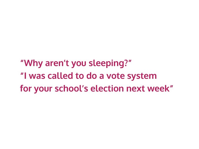 “Why aren’t you sleeping?”
“I was called to do a vote system
for your school’s election next week”
