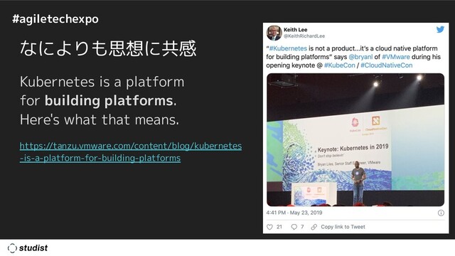 #agiletechexpo
なによりも思想に共感
Kubernetes is a platform
for building platforms.
Here's what that means.
https://tanzu.vmware.com/content/blog/kubernetes
-is-a-platform-for-building-platforms
