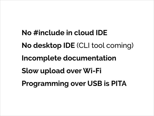 No #include in cloud IDE
No desktop IDE (CLI tool coming)
Incomplete documentation
Slow upload over Wi-Fi
Programming over USB is PITA
