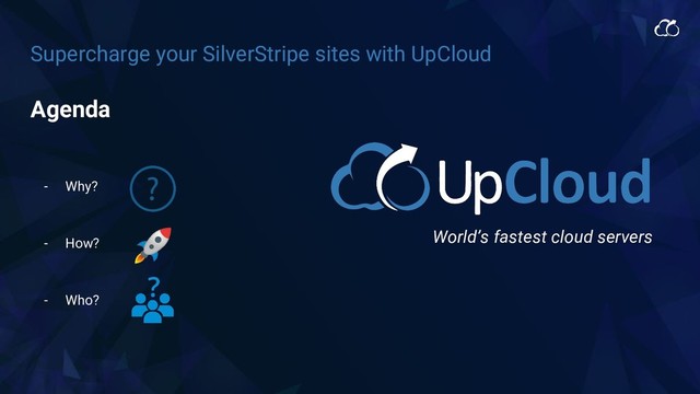 Supercharge your SilverStripe sites with UpCloud
Agenda
- Why?
- How?
- Who?
World’s fastest cloud servers
