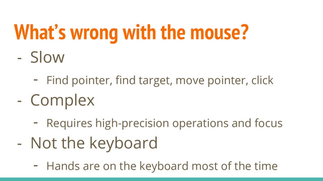 What’s wrong with the mouse?
- Slow
- Find pointer, find target, move pointer, click
- Complex
- Requires high-precision operations and focus
- Not the keyboard
- Hands are on the keyboard most of the time
