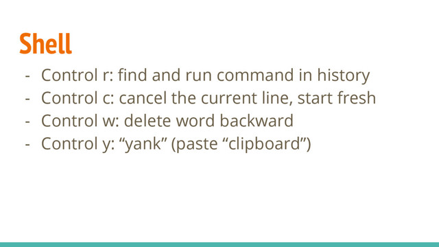 Shell
- Control r: find and run command in history
- Control c: cancel the current line, start fresh
- Control w: delete word backward
- Control y: “yank” (paste “clipboard”)

