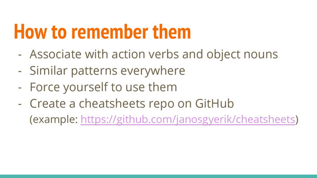 How to remember them
- Associate with action verbs and object nouns
- Similar patterns everywhere
- Force yourself to use them
- Create a cheatsheets repo on GitHub
(example: https://github.com/janosgyerik/cheatsheets)
