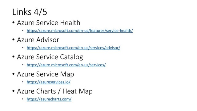 Links 4/5
• Azure Service Health
• https://azure.microsoft.com/en-us/features/service-health/
• Azure Advisor
• https://azure.microsoft.com/en-us/services/advisor/
• Azure Service Catalog
• https://azure.microsoft.com/en-us/services/
• Azure Service Map
• https://azureservices.io/
• Azure Charts / Heat Map
• https://azurecharts.com/
