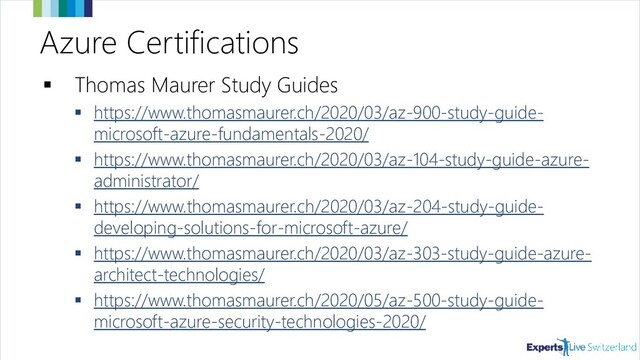 Azure Certifications
▪ Thomas Maurer Study Guides
▪ https://www.thomasmaurer.ch/2020/03/az-900-study-guide-
microsoft-azure-fundamentals-2020/
▪ https://www.thomasmaurer.ch/2020/03/az-104-study-guide-azure-
administrator/
▪ https://www.thomasmaurer.ch/2020/03/az-204-study-guide-
developing-solutions-for-microsoft-azure/
▪ https://www.thomasmaurer.ch/2020/03/az-303-study-guide-azure-
architect-technologies/
▪ https://www.thomasmaurer.ch/2020/05/az-500-study-guide-
microsoft-azure-security-technologies-2020/
