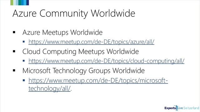 Azure Community Worldwide
▪ Azure Meetups Worldwide
▪ https://www.meetup.com/de-DE/topics/azure/all/
▪ Cloud Computing Meetups Worldwide
▪ https://www.meetup.com/de-DE/topics/cloud-computing/all/
▪ Microsoft Technology Groups Worldwide
▪ https://www.meetup.com/de-DE/topics/microsoft-
technology/all/.
