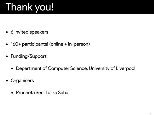 Thank you!
• 6 invited speakers


• 160+ pa
rt
icipants! (online + in-person)


• Funding/Suppo
rt

• Depa
rt
ment of Computer Science, University of Liverpool


• Organisers


• Procheta Sen, Tulika Saha
2
