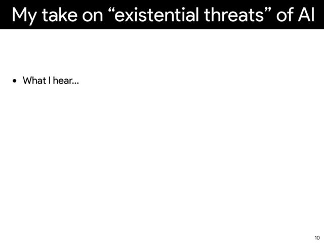 My take on “existential threats” of AI
• What I hear…
10
