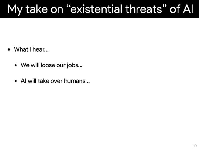 My take on “existential threats” of AI
• What I hear…
• We will loose our jobs…
• AI will take over humans…
10
