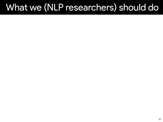 What we (NLP researchers) should do
11
