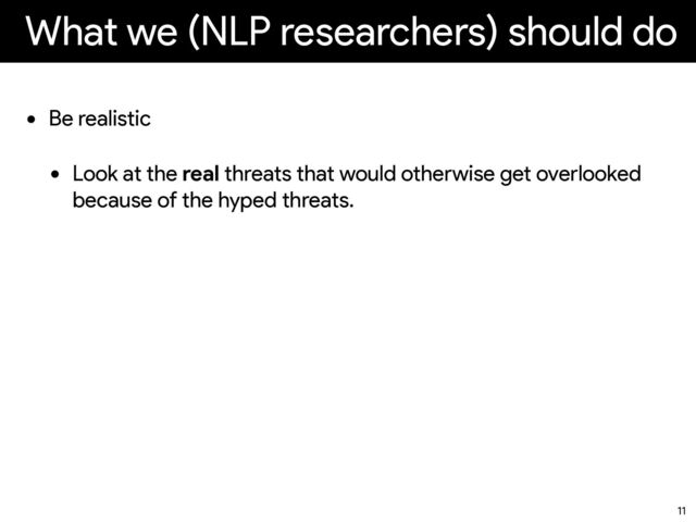 What we (NLP researchers) should do
• Be realistic


• Look at the real threats that would otherwise get overlooked
because of the hyped threats.
11
