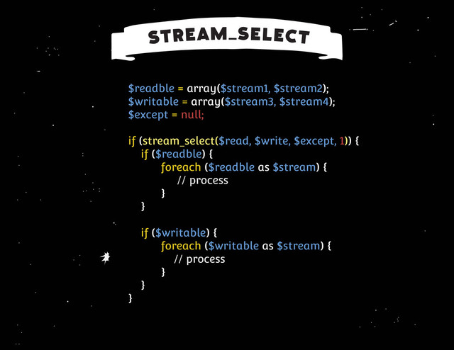 $readble = array($stream1, $stream2);
$writable = array($stream3, $stream4);
$except = null;
if (stream_select($read, $write, $except, 1)) {
if ($readble) {
foreach ($readble as $stream) {
// process
}
}
if ($writable) {
foreach ($writable as $stream) {
// process
}
}
}
