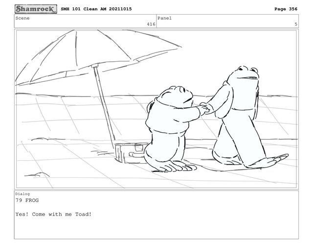 Scene
416
Panel
5
Dialog
79 FROG
Yes! Come with me Toad!
SMH 101 Clean AM 20211015 Page 356
