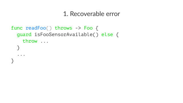1. Recoverable error
func readFoo() throws -> Foo {
guard isFooSensorAvailable() else {
throw ...
}
...
}
