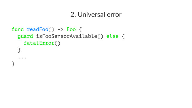 2. Universal error
func readFoo() -> Foo {
guard isFooSensorAvailable() else {
fatalError()
}
...
}
