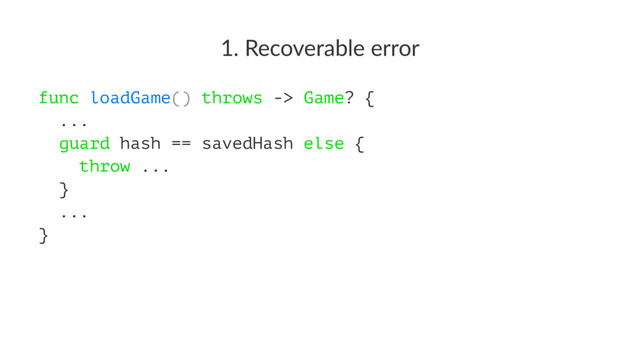 1. Recoverable error
func loadGame() throws -> Game? {
...
guard hash == savedHash else {
throw ...
}
...
}

