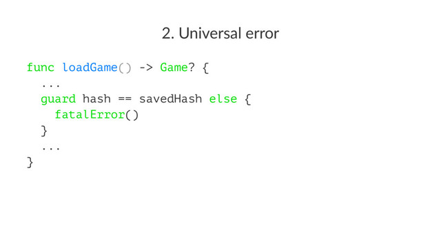 2. Universal error
func loadGame() -> Game? {
...
guard hash == savedHash else {
fatalError()
}
...
}
