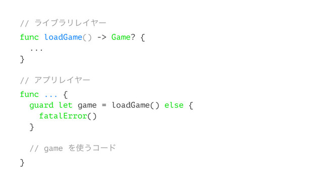 // ϥΠϒϥϦϨΠϠʔ
func loadGame() -> Game? {
...
}
// ΞϓϦϨΠϠʔ
func ... {
guard let game = loadGame() else {
fatalError()
}
// game Λ࢖͏ίʔυ
}
