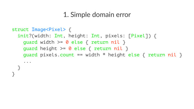 1. Simple domain error
struct Image {
init?(width: Int, height: Int, pixels: [Pixel]) {
guard width >= 0 else { return nil }
guard height >= 0 else { return nil }
guard pixels.count == width * height else { return nil }
...
}
}
