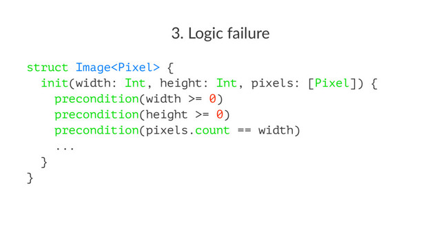 3. Logic failure
struct Image {
init(width: Int, height: Int, pixels: [Pixel]) {
precondition(width >= 0)
precondition(height >= 0)
precondition(pixels.count == width)
...
}
}
