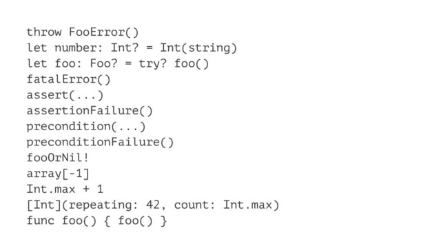 throw FooError()
let number: Int? = Int(string)
let foo: Foo? = try? foo()
fatalError()
assert(...)
assertionFailure()
precondition(...)
preconditionFailure()
fooOrNil!
array[-1]
Int.max + 1
[Int](repeating: 42, count: Int.max)
func foo() { foo() }
