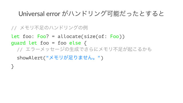 Universal error ͕ϋϯυϦϯάՄೳͩͬͨͱ͢Δͱ
// ϝϞϦෆ଍ͷϋϯυϦϯάͷྫ
let foo: Foo? = allocate(size(of: Foo))
guard let foo = foo else {
// Τϥʔϝοηʔδͷੜ੒Ͱ͞ΒʹϝϞϦෆ଍͕ى͜Δ͔΋
showAlert("ϝϞϦ͕଍Γ·ͤΜɻ")
}
