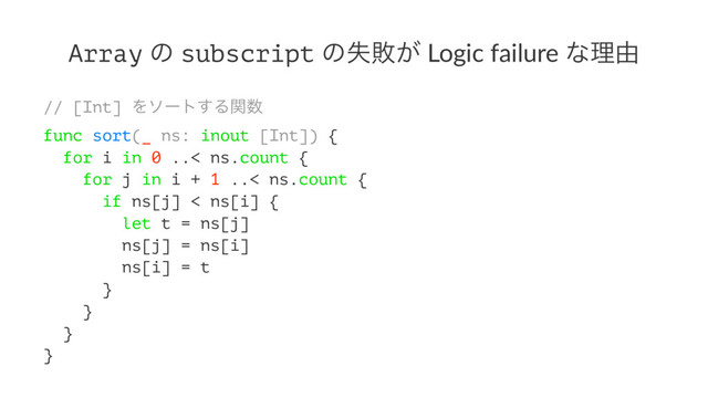 Array ͷ subscript ͷࣦഊ͕ Logic failure ͳཧ༝
// [Int] Λιʔτ͢Δؔ਺
func sort(_ ns: inout [Int]) {
for i in 0 ..< ns.count {
for j in i + 1 ..< ns.count {
if ns[j] < ns[i] {
let t = ns[j]
ns[j] = ns[i]
ns[i] = t
}
}
}
}
