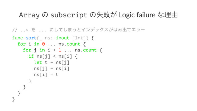 Array ͷ subscript ͷࣦഊ͕ Logic failure ͳཧ༝
// ..< Λ ... ʹͯ͠͠·͏ͱΠϯσοΫε͕͸Έग़ͯΤϥʔ
func sort(_ ns: inout [Int]) {
for i in 0 ... ns.count {
for j in i + 1 ... ns.count {
if ns[j] < ns[i] {
let t = ns[j]
ns[j] = ns[i]
ns[i] = t
}
}
}
}
