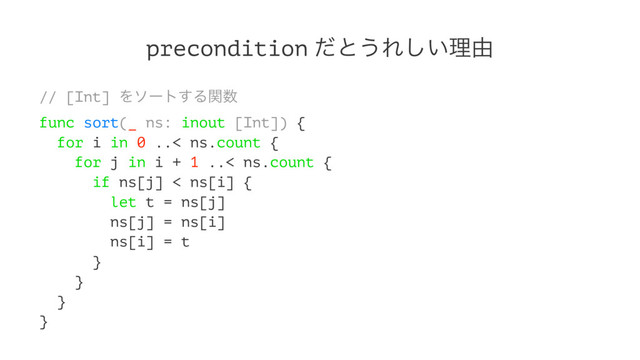 precondition ͩͱ͏Ε͍͠ཧ༝
// [Int] Λιʔτ͢Δؔ਺
func sort(_ ns: inout [Int]) {
for i in 0 ..< ns.count {
for j in i + 1 ..< ns.count {
if ns[j] < ns[i] {
let t = ns[j]
ns[j] = ns[i]
ns[i] = t
}
}
}
}
