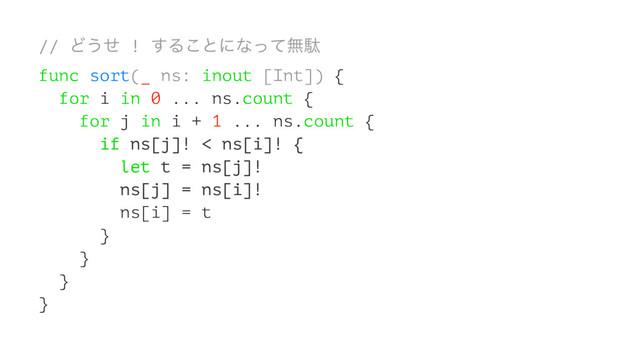 // Ͳ͏ͤ ! ͢Δ͜ͱʹͳͬͯແବ
func sort(_ ns: inout [Int]) {
for i in 0 ... ns.count {
for j in i + 1 ... ns.count {
if ns[j]! < ns[i]! {
let t = ns[j]!
ns[j] = ns[i]!
ns[i] = t
}
}
}
}
