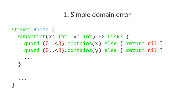 1. Simple domain error
struct Board {
subscript(x: Int, y: Int) -> Disk? {
guard (0..<8).contains(x) else { return nil }
guard (0..<8).contains(y) else { return nil }
...
}
...
}
