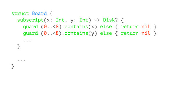 struct Board {
subscript(x: Int, y: Int) -> Disk? {
guard (0..<8).contains(x) else { return nil }
guard (0..<8).contains(y) else { return nil }
...
}
...
}
