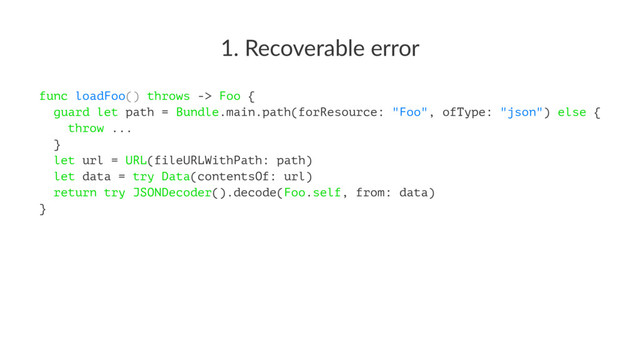 1. Recoverable error
func loadFoo() throws -> Foo {
guard let path = Bundle.main.path(forResource: "Foo", ofType: "json") else {
throw ...
}
let url = URL(fileURLWithPath: path)
let data = try Data(contentsOf: url)
return try JSONDecoder().decode(Foo.self, from: data)
}
