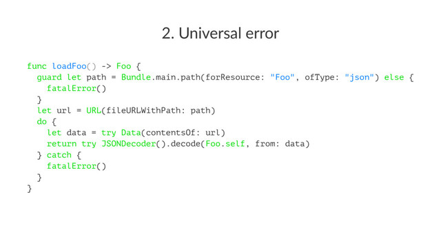 2. Universal error
func loadFoo() -> Foo {
guard let path = Bundle.main.path(forResource: "Foo", ofType: "json") else {
fatalError()
}
let url = URL(fileURLWithPath: path)
do {
let data = try Data(contentsOf: url)
return try JSONDecoder().decode(Foo.self, from: data)
} catch {
fatalError()
}
}
