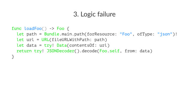3. Logic failure
func loadFoo() -> Foo {
let path = Bundle.main.path(forResource: "Foo", ofType: "json")!
let url = URL(fileURLWithPath: path)
let data = try! Data(contentsOf: url)
return try! JSONDecoder().decode(Foo.self, from: data)
}
