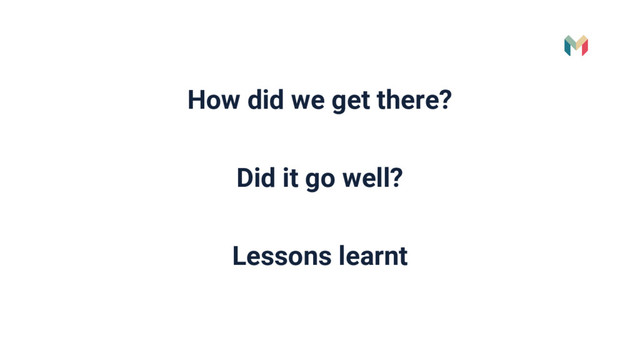 How did we get there?
Did it go well?
Lessons learnt

