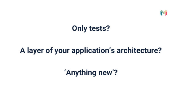 Only tests?
A layer of your application’s architecture?
‘Anything new’?
