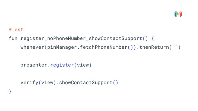 @Test
fun register_noPhoneNumber_showContactSupport() {
whenever(pinManager.fetchPhoneNumber()).thenReturn("")
presenter.register(view)
verify(view).showContactSupport()
}
